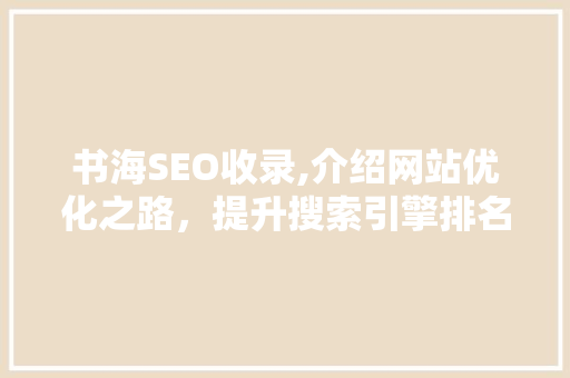 书海SEO收录,介绍网站优化之路，提升搜索引擎排名的关键步骤