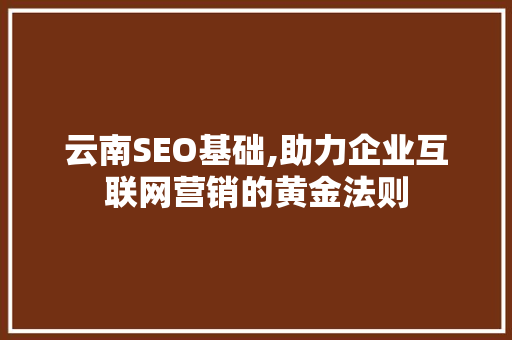 云南SEO基础,助力企业互联网营销的黄金法则