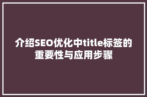 介绍SEO优化中title标签的重要性与应用步骤