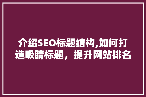 介绍SEO标题结构,如何打造吸睛标题，提升网站排名