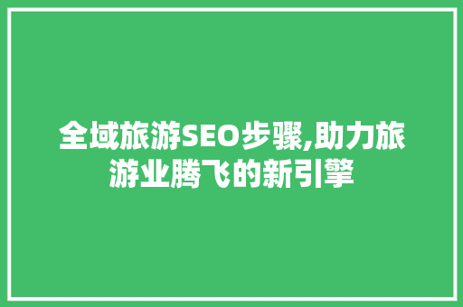 全域旅游SEO步骤,助力旅游业腾飞的新引擎