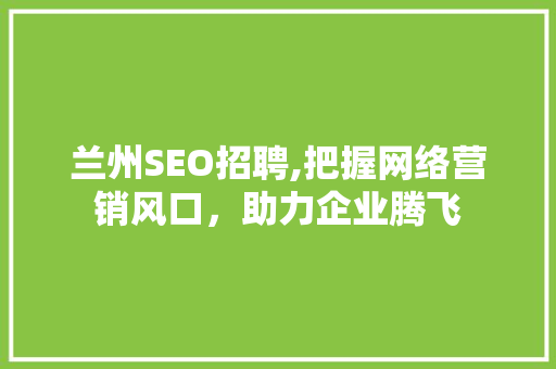 兰州SEO招聘,把握网络营销风口，助力企业腾飞