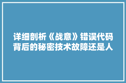 详细剖析《战意》错误代码背后的秘密技术故障还是人为疏忽