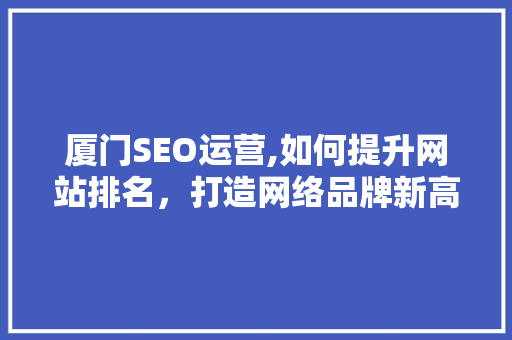 厦门SEO运营,如何提升网站排名，打造网络品牌新高度