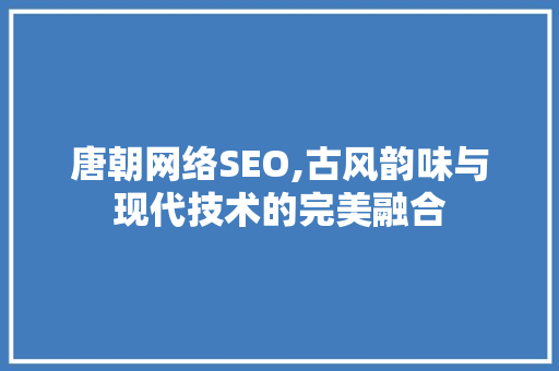 唐朝网络SEO,古风韵味与现代技术的完美融合  第1张