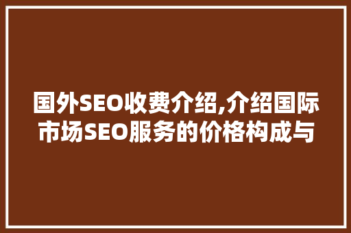 国外SEO收费介绍,介绍国际市场SEO服务的价格构成与步骤