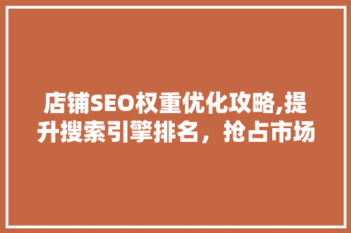 店铺SEO权重优化攻略,提升搜索引擎排名，抢占市场先机
