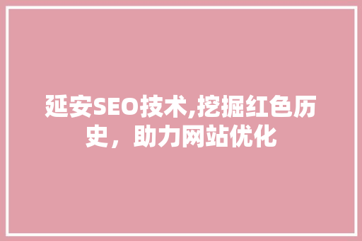 延安SEO技术,挖掘红色历史，助力网站优化