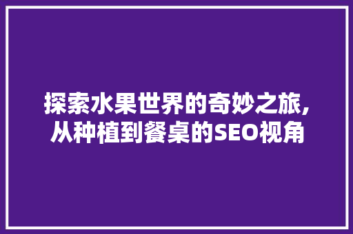 探索水果世界的奇妙之旅,从种植到餐桌的SEO视角