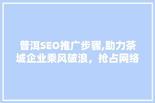 普洱SEO推广步骤,助力茶城企业乘风破浪，抢占网络市场先机