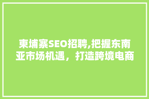 柬埔寨SEO招聘,把握东南亚市场机遇，打造跨境电商新篇章