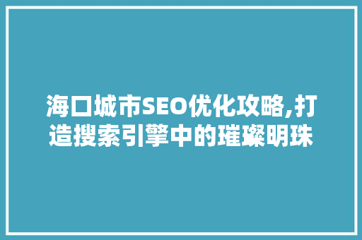 海口城市SEO优化攻略,打造搜索引擎中的璀璨明珠