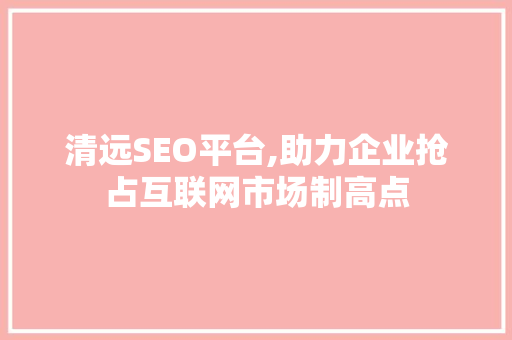 清远SEO平台,助力企业抢占互联网市场制高点