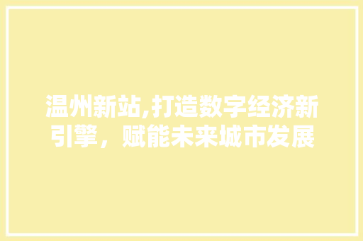 温州新站,打造数字经济新引擎，赋能未来城市发展  第1张