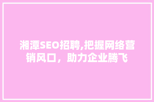 湘潭SEO招聘,把握网络营销风口，助力企业腾飞
