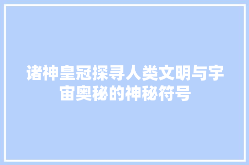 诸神皇冠探寻人类文明与宇宙奥秘的神秘符号