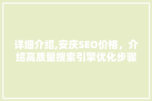 详细介绍,安庆SEO价格，介绍高质量搜索引擎优化步骤