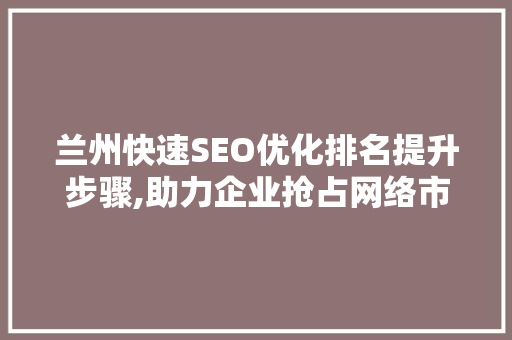兰州快速SEO优化排名提升步骤,助力企业抢占网络市场先机