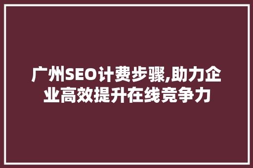 广州SEO计费步骤,助力企业高效提升在线竞争力