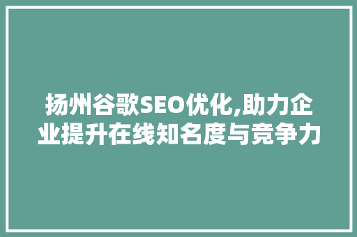 扬州谷歌SEO优化,助力企业提升在线知名度与竞争力