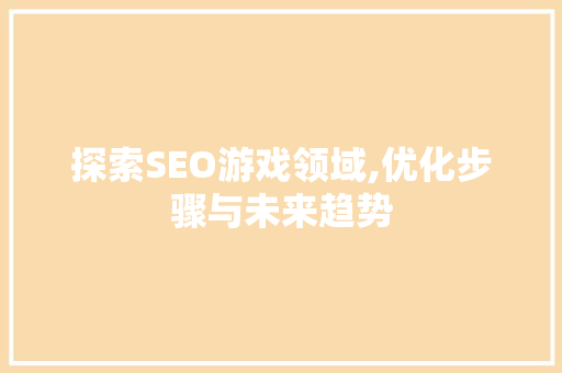 探索SEO游戏领域,优化步骤与未来趋势