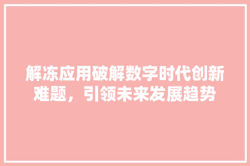 解冻应用破解数字时代创新难题，引领未来发展趋势  第1张