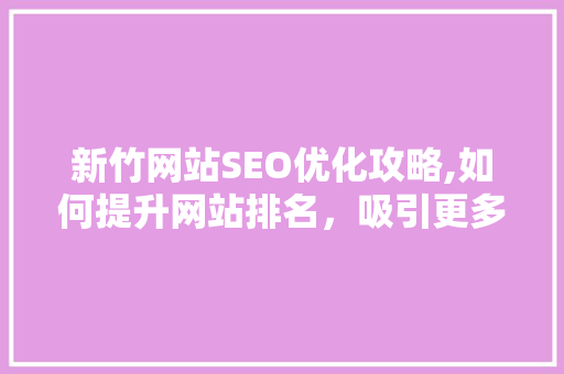 新竹网站SEO优化攻略,如何提升网站排名，吸引更多流量