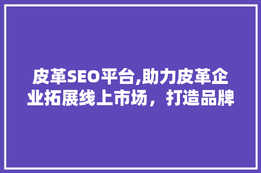 皮革SEO平台,助力皮革企业拓展线上市场，打造品牌影响力