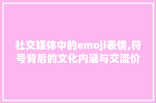 社交媒体中的emoji表情,符号背后的文化内涵与交流价值