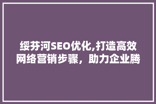 绥芬河SEO优化,打造高效网络营销步骤，助力企业腾飞
