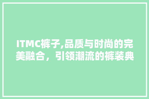ITMC裤子,品质与时尚的完美融合，引领潮流的裤装典范