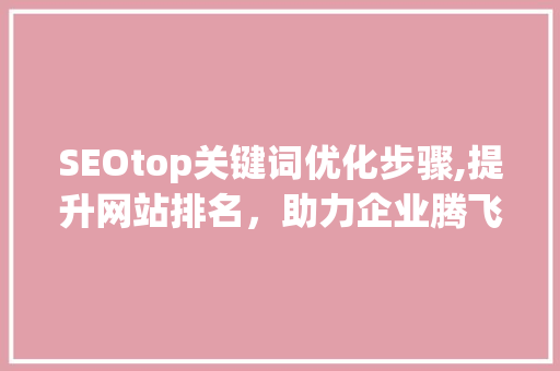 SEOtop关键词优化步骤,提升网站排名，助力企业腾飞