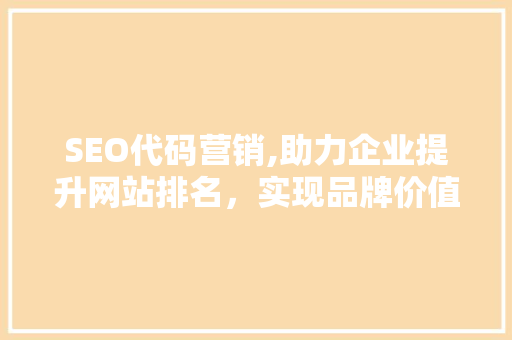 SEO代码营销,助力企业提升网站排名，实现品牌价值最大化
