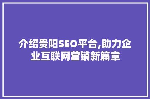 介绍贵阳SEO平台,助力企业互联网营销新篇章