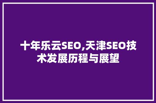 十年乐云SEO,天津SEO技术发展历程与展望  第1张