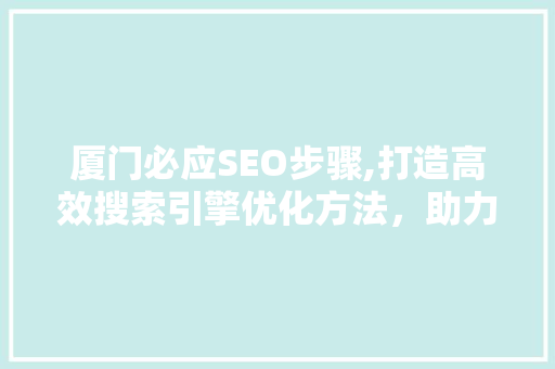 厦门必应SEO步骤,打造高效搜索引擎优化方法，助力企业腾飞