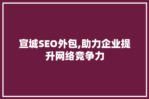 宣城SEO外包,助力企业提升网络竞争力