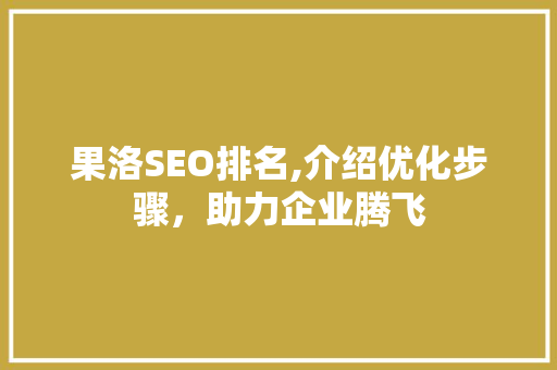 果洛SEO排名,介绍优化步骤，助力企业腾飞