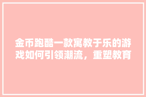 金币跑酷一款寓教于乐的游戏如何引领潮流，重塑教育模式  第1张