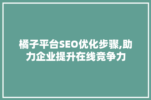 橘子平台SEO优化步骤,助力企业提升在线竞争力