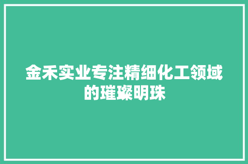 金禾实业专注精细化工领域的璀璨明珠
