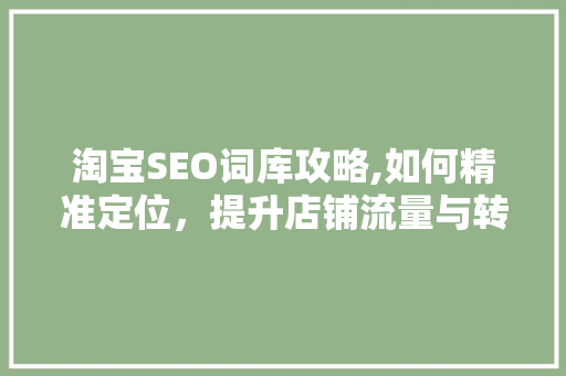 淘宝SEO词库攻略,如何精准定位，提升店铺流量与转化率