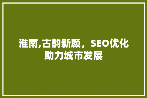 淮南,古韵新颜，SEO优化助力城市发展