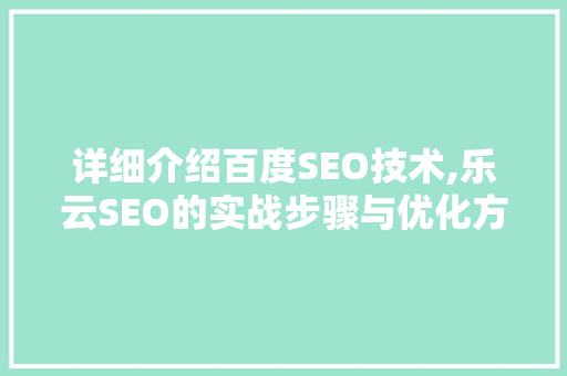 详细介绍百度SEO技术,乐云SEO的实战步骤与优化方法