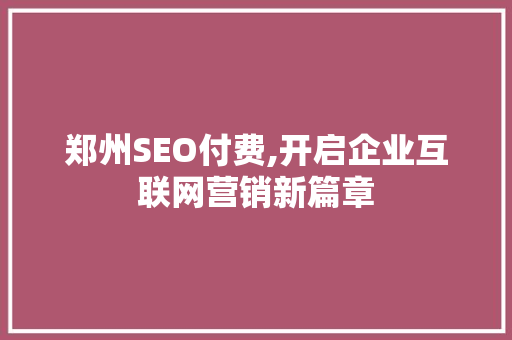 郑州SEO付费,开启企业互联网营销新篇章