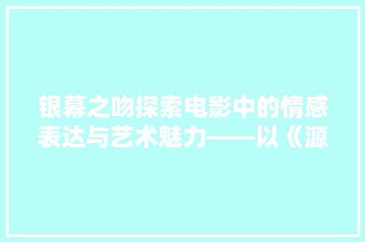 银幕之吻探索电影中的情感表达与艺术魅力——以《源代码