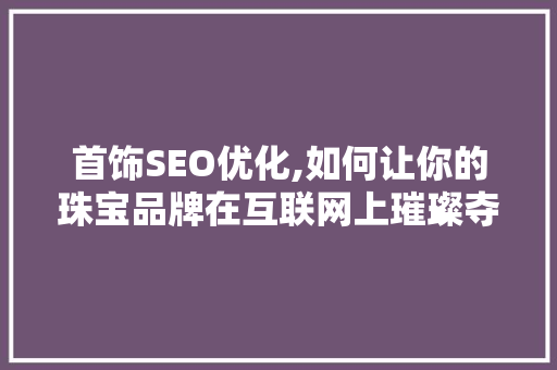 首饰SEO优化,如何让你的珠宝品牌在互联网上璀璨夺目