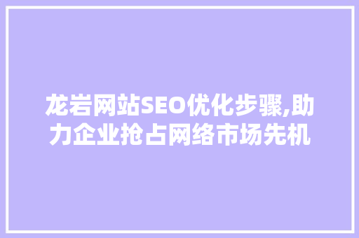 龙岩网站SEO优化步骤,助力企业抢占网络市场先机