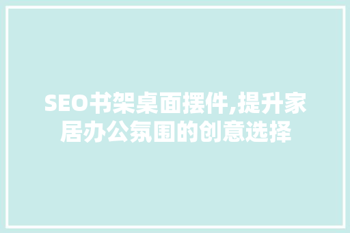 SEO书架桌面摆件,提升家居办公氛围的创意选择