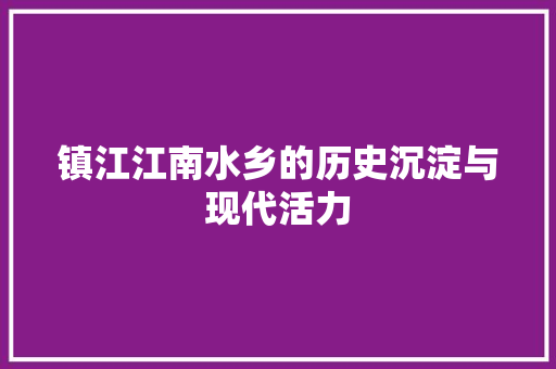 镇江江南水乡的历史沉淀与现代活力